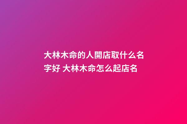大林木命的人開店取什么名字好 大林木命怎么起店名-第1張-店鋪起名-玄機派